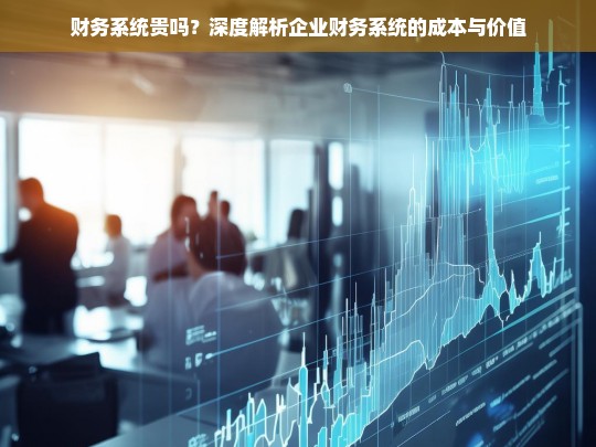 财务系统贵吗？深度解析企业财务系统的成本与价值