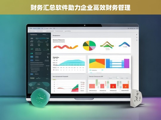 财务汇总软件助力企业高效财务管理