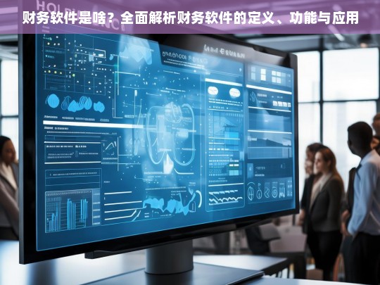 财务软件是啥？全面解析财务软件的定义、功能与应用