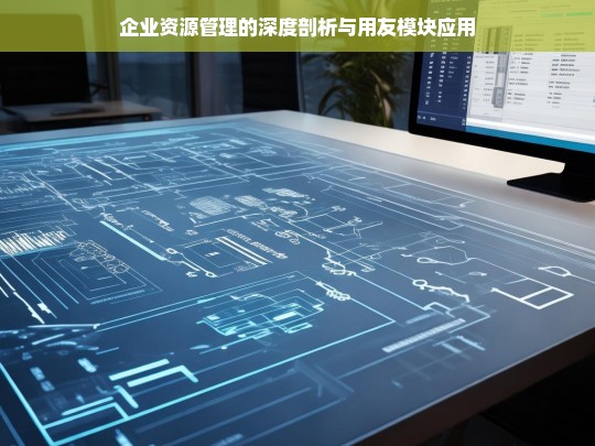 企业资源管理的深度剖析与用友模块应用