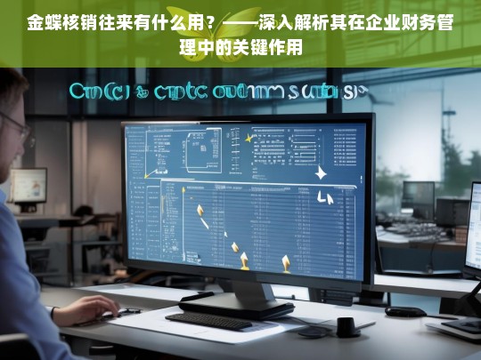 金蝶核销往来有什么用？——深入解析其在企业财务管理中的关键作用