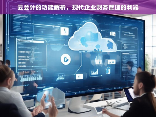 云会计的功能解析，现代企业财务管理的利器