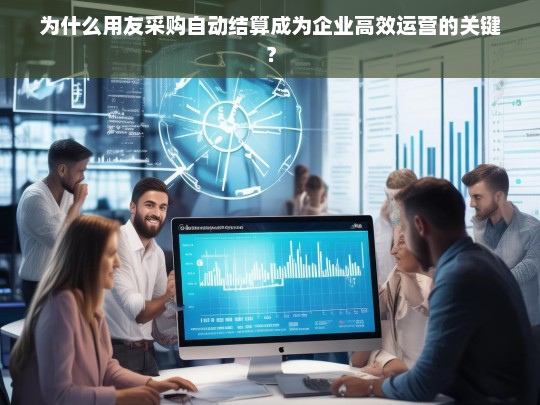 为什么用友采购自动结算成为企业高效运营的关键？