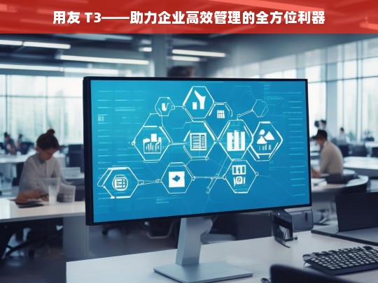 用友 T3——助力企业高效管理的全方位利器