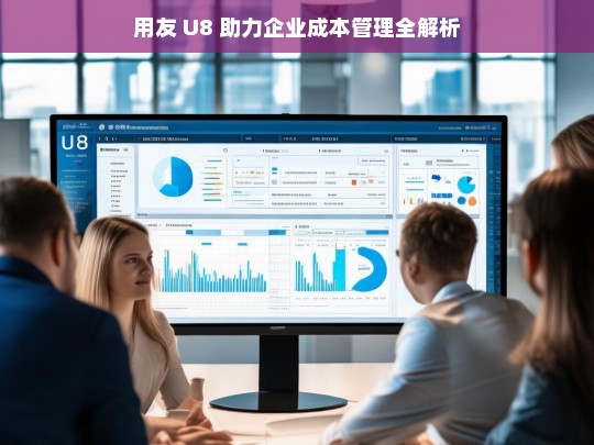 用友 U8 助力企业成本管理全解析