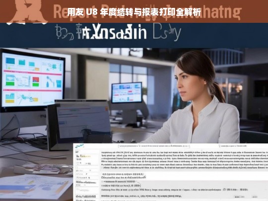 用友 U8 年度结转与报表打印全解析