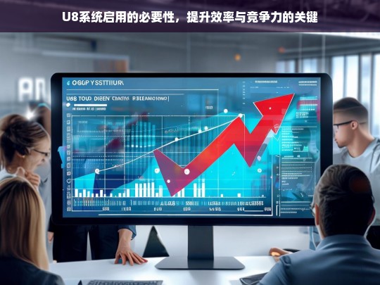 U8系统启用的必要性，提升效率与竞争力的关键