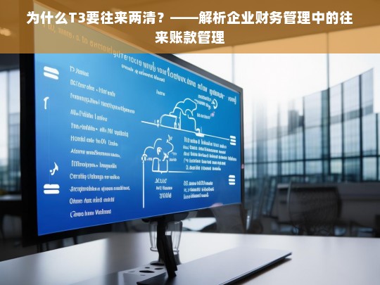 为什么T3要往来两清？——解析企业财务管理中的往来账款管理