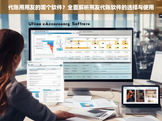 代账用用友的哪个软件？全面解析用友代账软件的选择与使用