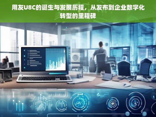 用友U8C的诞生与发展历程，从发布到企业数字化转型的里程碑