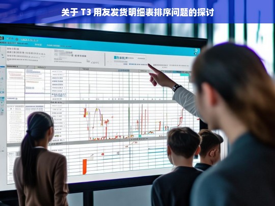 关于 T3 用友发货明细表排序问题的探讨