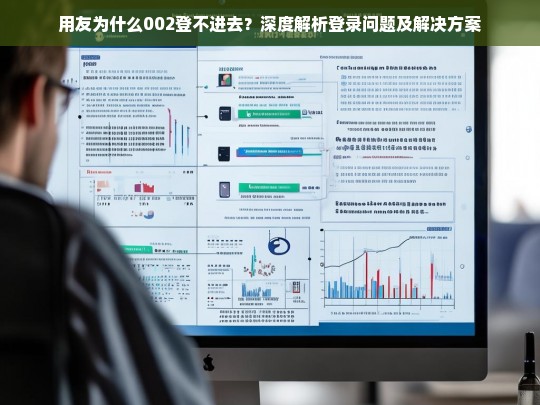 用友为什么002登不进去？深度解析登录问题及解决方案