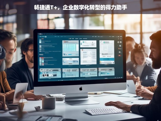 畅捷通T+，企业数字化转型的得力助手